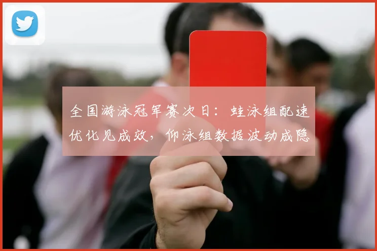 全国游泳冠军赛次日：蛙泳组配速优化见成效，仰泳组数据波动成隐患