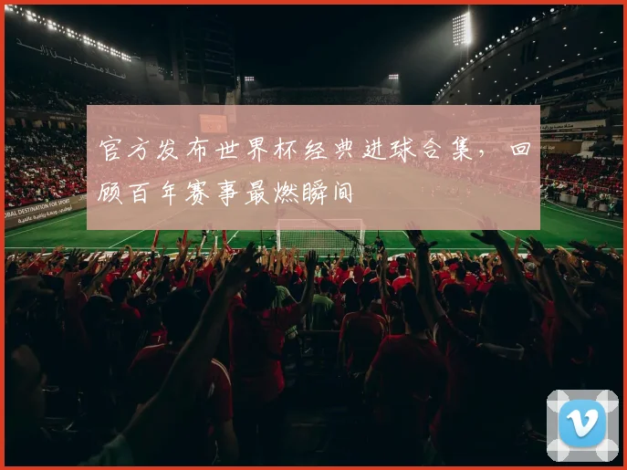 官方发布世界杯经典进球合集，回顾百年赛事最燃瞬间