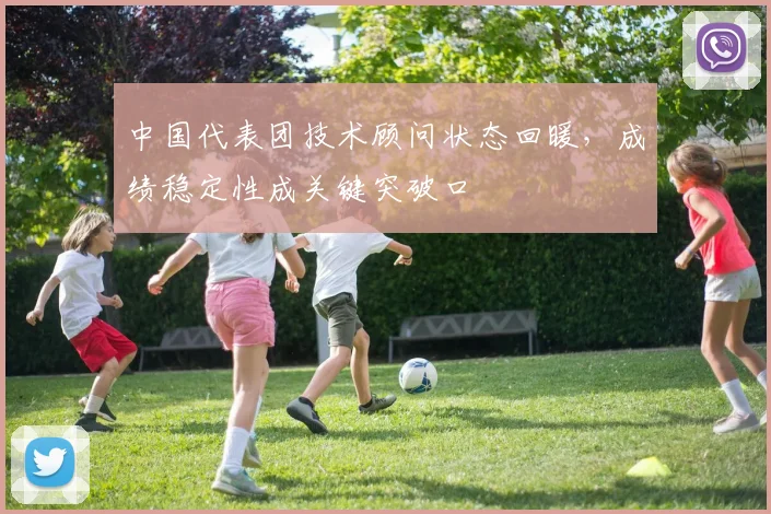 中国代表团技术顾问状态回暖，成绩稳定性成关键突破口