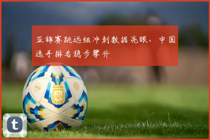 亚锦赛跳远组冲刺数据亮眼，中国选手排名稳步攀升