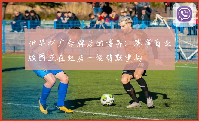 世界杯广告牌后的博弈：赛事商业版图正在经历一场静默重构