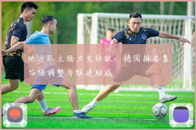 地方队主场力克劲敌，稳固排名靠临场调整与球迷助威