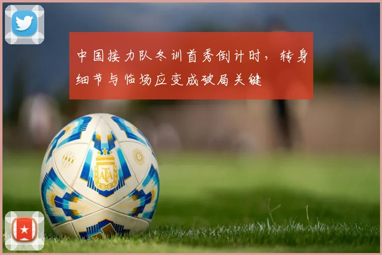 中国接力队冬训首秀倒计时，转身细节与临场应变成破局关键