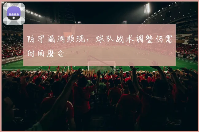 防守漏洞频现，球队战术调整仍需时间磨合