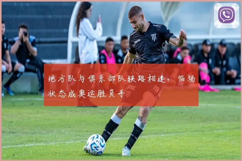 地方队与俱乐部队狭路相逢，临场状态成奥运胜负手
