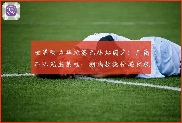 世界耐力锦标赛巴林站前夕：厂商车队完成集结，测试数据传递积极信号