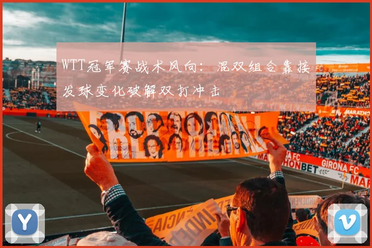 WTT冠军赛战术风向：混双组合靠接发球变化破解双打冲击