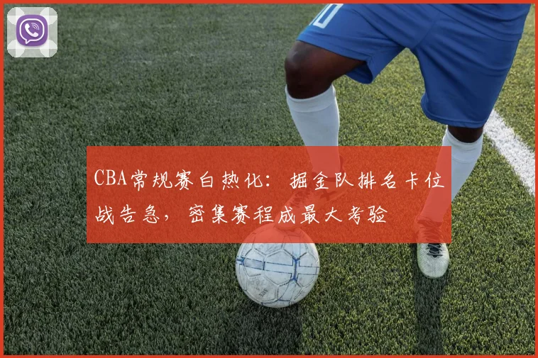 CBA常规赛白热化：掘金队排名卡位战告急，密集赛程成最大考验