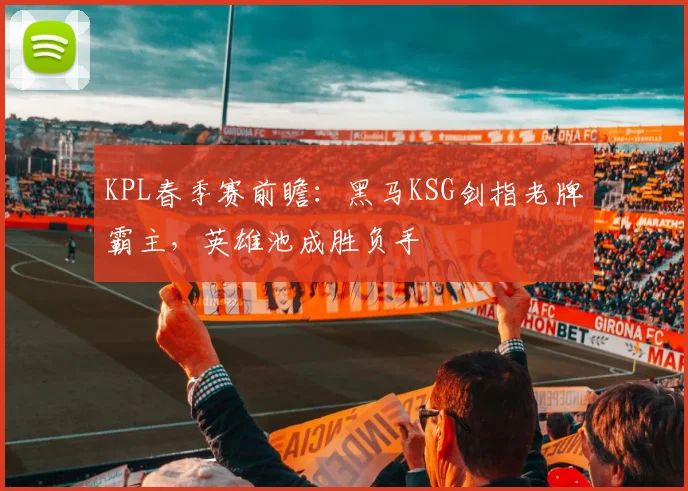 KPL春季赛前瞻：黑马KSG剑指老牌霸主，英雄池成胜负手