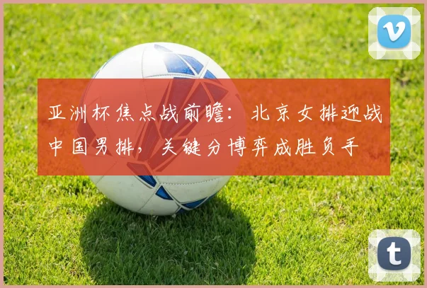 亚洲杯焦点战前瞻：北京女排迎战中国男排，关键分博弈成胜负手