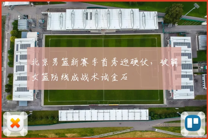 北京男篮新赛季首秀迎硬仗，破解女篮防线成战术试金石