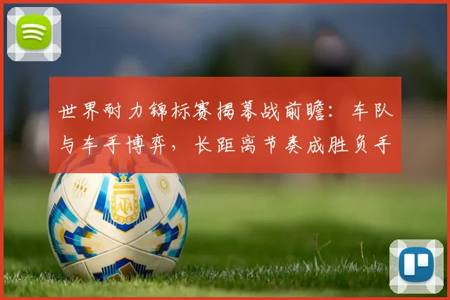 世界耐力锦标赛揭幕战前瞻：车队与车手博弈，长距离节奏成胜负手