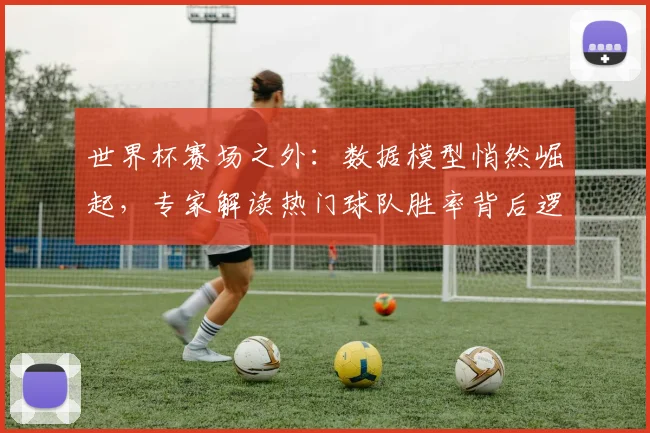 世界杯赛场之外：数据模型悄然崛起，专家解读热门球队胜率背后逻辑