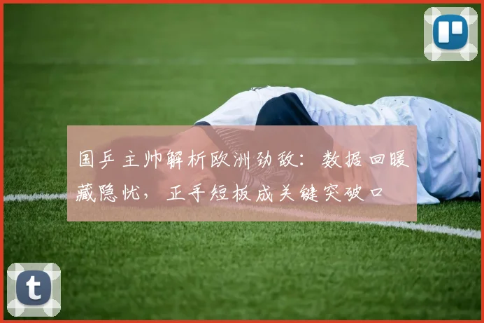 国乒主帅解析欧洲劲敌：数据回暖藏隐忧，正手短板成关键突破口