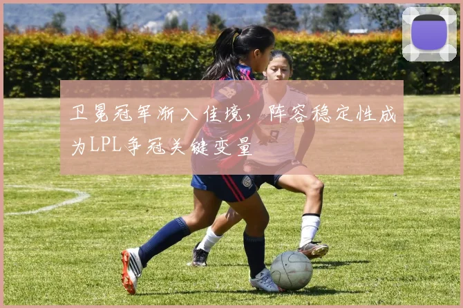 卫冕冠军渐入佳境，阵容稳定性成为LPL争冠关键变量