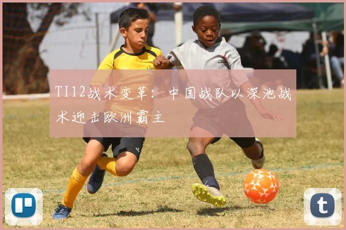 TI12战术变革：中国战队以深池战术迎击欧洲霸主