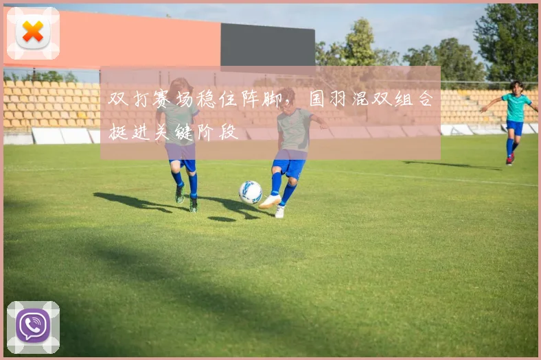 双打赛场稳住阵脚，国羽混双组合挺进关键阶段