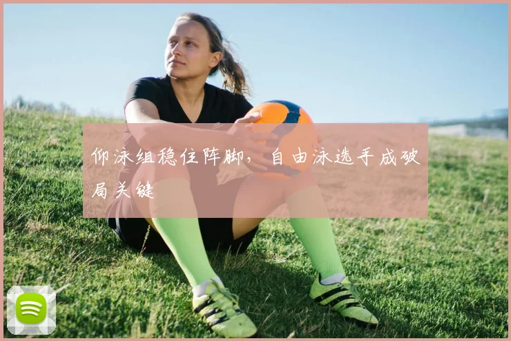 仰泳组稳住阵脚，自由泳选手成破局关键