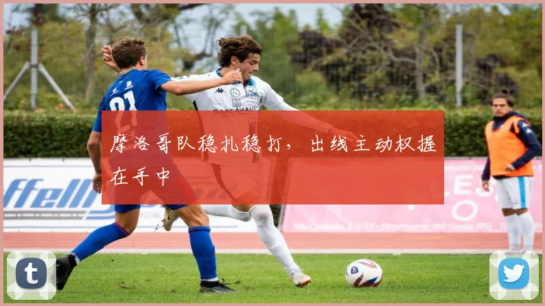 摩洛哥队稳扎稳打，出线主动权握在手中