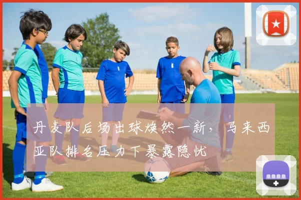 丹麦队后场出球焕然一新，马来西亚队排名压力下暴露隐忧
