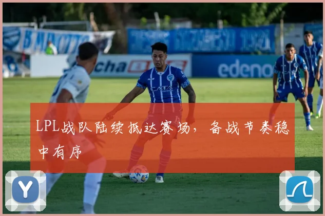 LPL战队陆续抵达赛场，备战节奏稳中有序