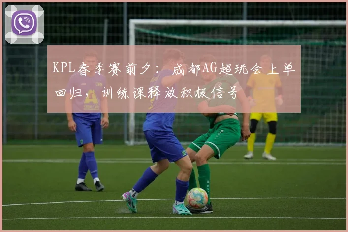 KPL春季赛前夕：成都AG超玩会上单回归，训练课释放积极信号