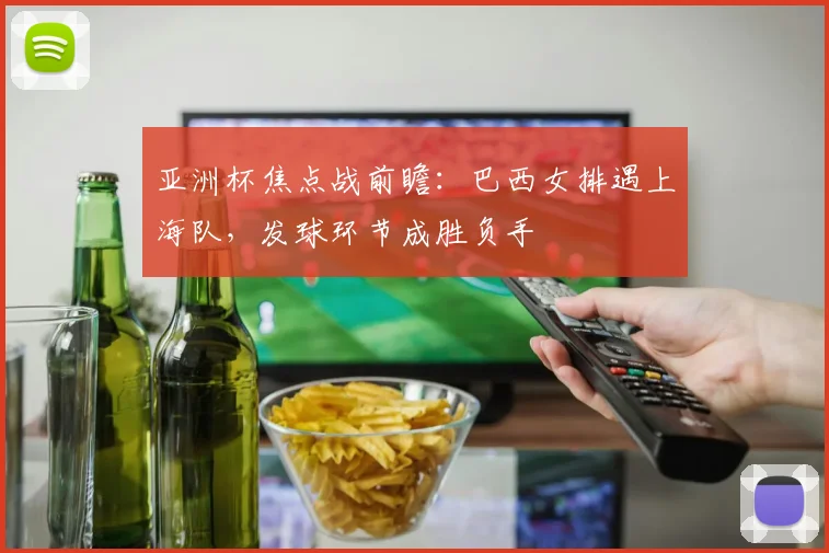 亚洲杯焦点战前瞻：巴西女排遇上海队，发球环节成胜负手
