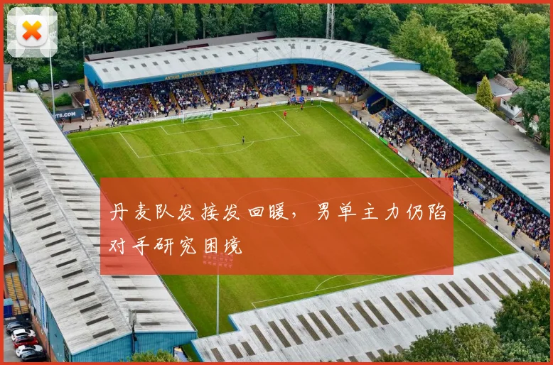 丹麦队发接发回暖，男单主力仍陷对手研究困境