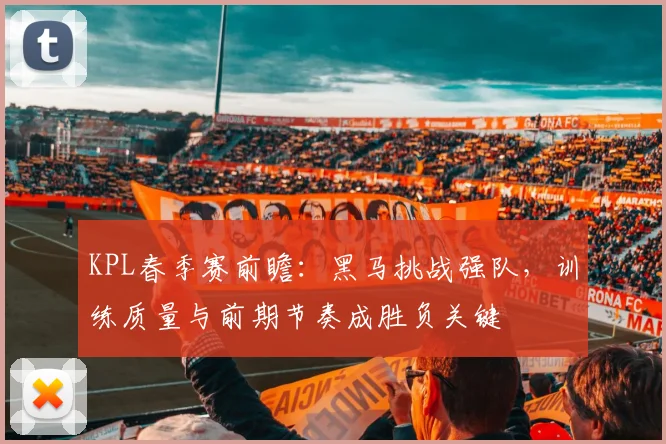 KPL春季赛前瞻：黑马挑战强队，训练质量与前期节奏成胜负关键