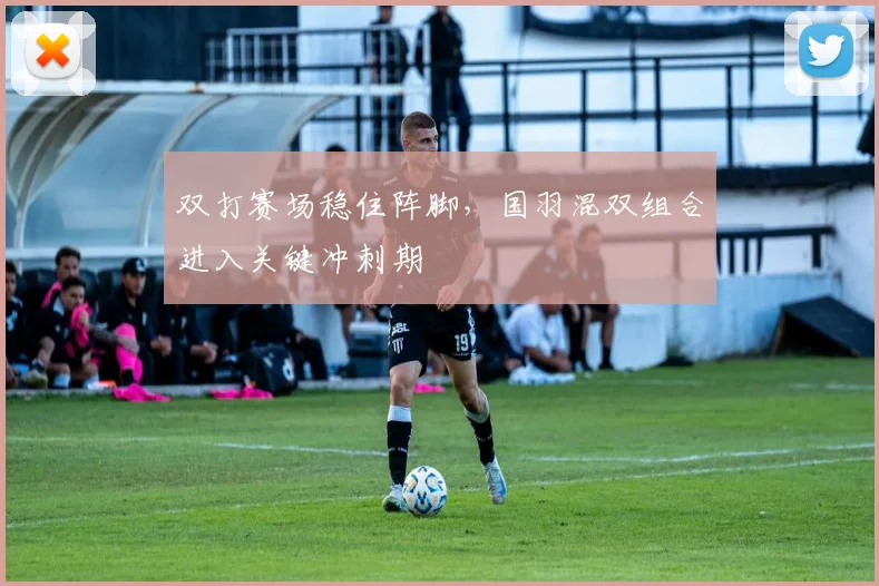 双打赛场稳住阵脚，国羽混双组合进入关键冲刺期