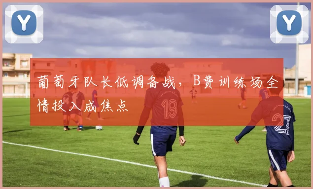 葡萄牙队长低调备战，B费训练场全情投入成焦点
