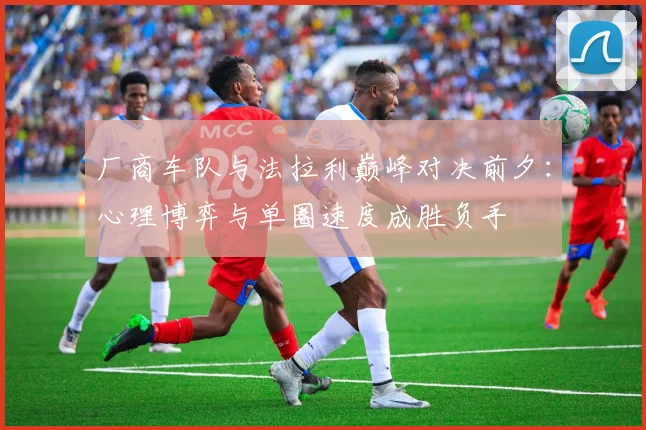 厂商车队与法拉利巅峰对决前夕：心理博弈与单圈速度成胜负手