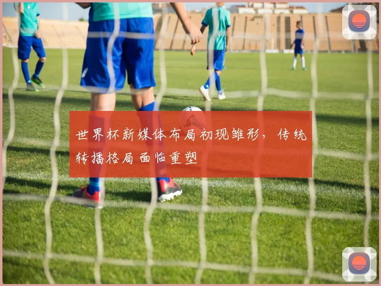 世界杯新媒体布局初现雏形，传统转播格局面临重塑